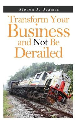 Transform Your Business and Not Be Derailed by Beaman, Steven J.