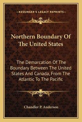 Northern Boundary of the United States: The Demarcation of the Boundary Between the United States and Canada, from the Atlantic to the Pacific by Anderson, Chandler P.