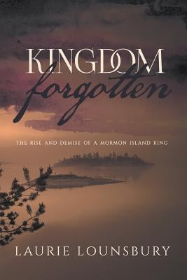 Kingdom Forgotten: The rise and demise of a Mormon island king by Lounsbury, Laurie
