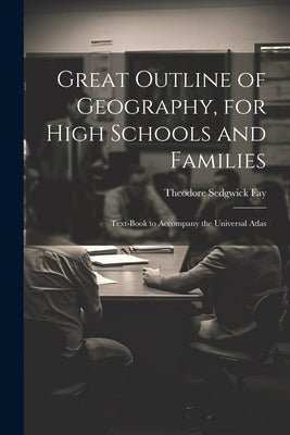 Great Outline of Geography, for High Schools and Families: Text-Book to Accompany the Universal Atlas by Fay, Theodore Sedgwick