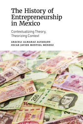The History of Entrepreneurship in Mexico: Contextualizing Theory, Theorizing Context by Almaraz Alvarado, Araceli