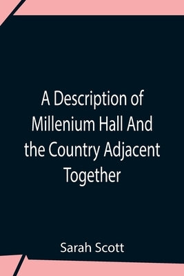 A Description Of Millenium Hall And The Country Adjacent Together With The Characters Of The Inhabitants And Such Historical Anecdotes And Reflections by Scott, Sarah