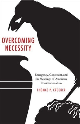 Overcoming Necessity: Emergency, Constraint, and the Meanings of American Constitutionalism by Crocker, Thomas P.