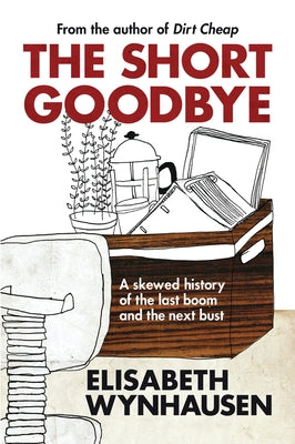 The Short Goodbye: A Skewed History of the Last Boom and The Next Bust by Wynhausen, Elisabeth