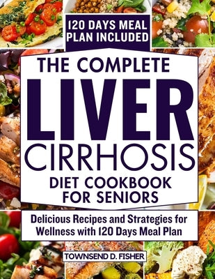The complete liver cirrhosis diet cookbook for seniors: Delicious Recipes and Strategies for Wellness with 120 Days Meal Plan by Fisher, Townsend D.