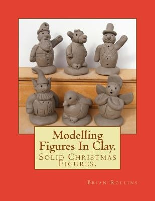Modelling Figures In Clay.: Solid Christmas Figures. by Rollins, Brian