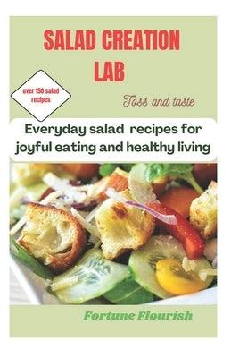 Salad Creation Lab: Quick and easy Everyday Salad Recipes for Joyful Eating and healthy living by Flourish, Fortune