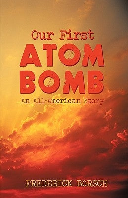Our First Atom Bomb: An All-American Story by Frederick Borsch, Borsch