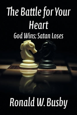 The Battle for Your Heart: God Wins; Satan Loses by Busby, Ronald W.