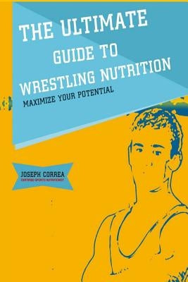 The Ultimate Guide to Wrestling Nutrition: Maximize Your Potential by Correa (Certified Sports Nutritionist)