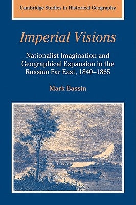 Imperial Visions: Nationalist Imagination and Geographical Expansion in the Russian Far East, 1840 1865 by Bassin, Mark
