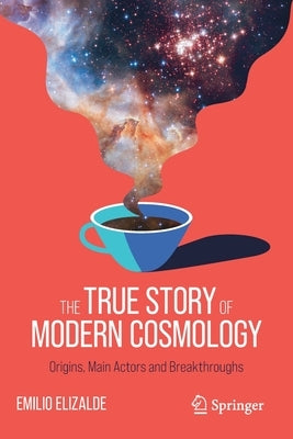 The True Story of Modern Cosmology: Origins, Main Actors and Breakthroughs by Elizalde, Emilio