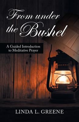 From Under the Bushel: A Guided Introduction to Meditative Prayer by Greene, Linda L.