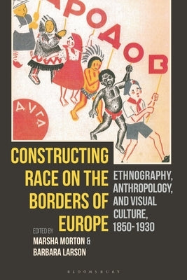 Constructing Race on the Borders of Europe: Ethnography, Anthropology, and Visual Culture, 1850-1930 by Morton, Marsha
