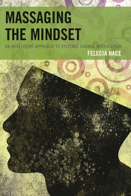Massaging the Mindset: An Intelligent Approach to Systemic Change in Education by Nace, Felecia