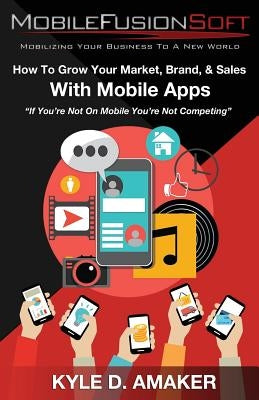 How To Grow Your Market, Brand, & Sales With Mobile Apps by Amaker, Kyle D.