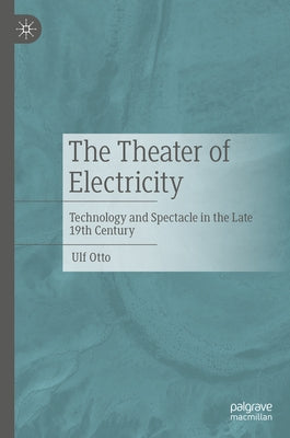 The Theater of Electricity: Technology and Spectacle in the Late 19th Century by Otto, Ulf