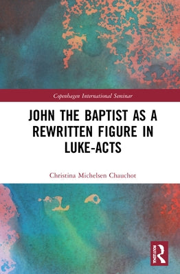 John the Baptist as a Rewritten Figure in Luke-Acts by Michelsen Chauchot, Christina