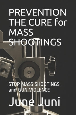 PREVENTION THE CURE for MASS SHOOTINGS: STOP MASS SHOOTINGS and GUN VIOLENCE by Juni, June