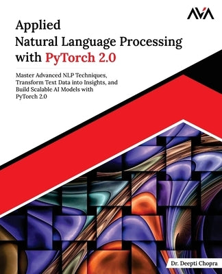Applied Natural Language Processing with PyTorch 2.0: Master Advanced NLP Techniques, Transform Text Data into Insights, and Build Scalable AI Models by Chopra, Deepti