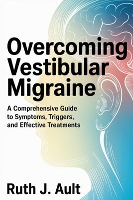 Overcoming Vestibular Migraine: A Comprehensive Guide to Symptoms, Triggers, and Effective Treatments by Ault, Ruth J.