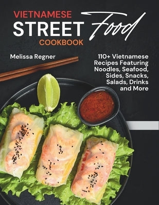 Vietnamese Street Food Cookbook: 110+ Vietnamese Recipes Featuring Noodles, Seafood, Sides, Snacks, Salads, Drinks and More by Regner, Melissa