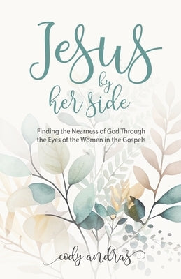 Jesus By Her Side: Finding the Nearness of God Through the Eyes of Women in the Gospels by Andras, Cody