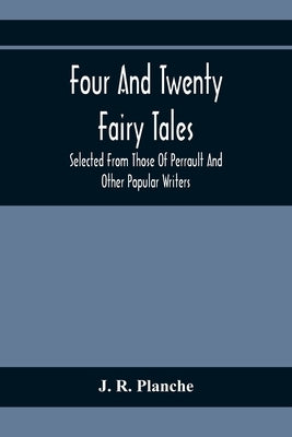 Four And Twenty Fairy Tales; Selected From Those Of Perrault And Other Popular Writers by R. Planche, J.
