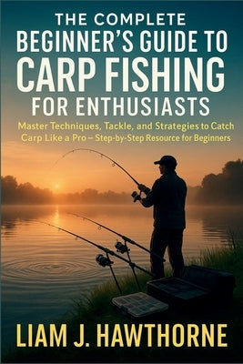 The Complete Beginners Guide to Carp Fishing for Enthusiasts: Master Techniques, Tackle, and Strategies to Catch Carp Like a Pro - Step-by-Step Resour by Hawthorne, Liam J.