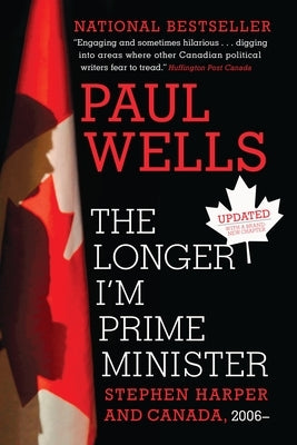The Longer I'm Prime Minister: Stephen Harper and Canada, 2006- by Wells, Paul