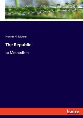 The Republic: to Methodism by Moore, Homer H.