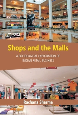 Shops and the Malls: A Sociological Exploration of Indian Retail Business by Sharma, Rachana