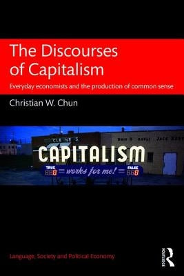 The Discourses of Capitalism: Everyday Economists and the Production of Common Sense by Chun, Christian W.