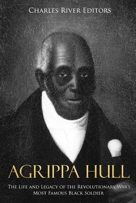 Agrippa Hull: The Life and Legacy of the Revolutionary War's Most Famous Black Soldier by Charles River