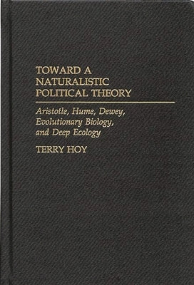 Toward a Naturalistic Political Theory: Aristotle, Hume, Dewey, Evolutionary Biology, and Deep Ecology by Hoy, Terry