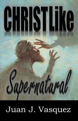 Christ Like Supernatural by Vasquez, Juan J.