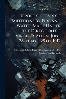 Report of Tests of Partitions by Fire and Water, Made Under the Direction of Virgil D. Allen, June 28th and 29th, 1912 by Cleveland, Ohio Board of Supervision of