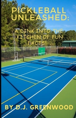Pickleball Unleashed: A DINK INTO THE KITCHEN OF FUN FACTS!: Everything you ever wanted to know about pickleball but was afraid to ask! by Greenwood, D. J.