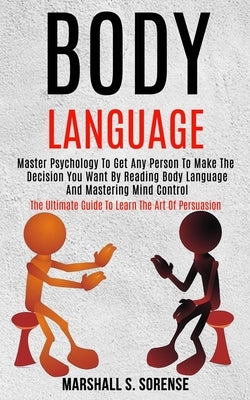 Body Language: Master Psychology to Get Any Person to Make the Decision You Want by Reading Body Language and Mastering Mind Control by S. Sorense, Marshall