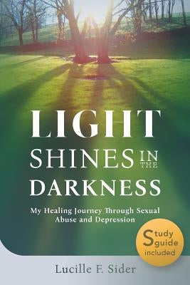 Light Shines in the Darkness: My Healing Journey Through Sexual Abuse and Depression by Sider, Lucille F.