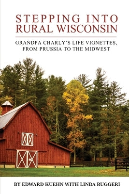 Stepping into Rural Wisconsin: Grandpa Charly's Life Vignettes, from Prussia to the Midwest by Ruggeri, Linda T.