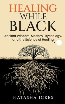 Healing While Black: Ancient Wisdom, Modern Psychology & the Science of Healing by Ickes, Natasha