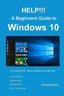 HELP!!! A Beginners Guide to Windows 10: Everything you need to know about Windows 10 by Hawkins, Richard