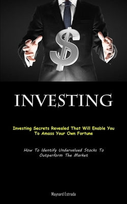 Investing: Investing Secrets Revealed That Will Enable You To Amass Your Own Fortune (How To Identify Undervalued Stocks To Outperform The Market) by Estrada, Maynard