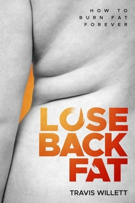 Lose Back Fat: How To Burn Fat Forever by Willettt, Travis