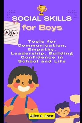 Social Skills for Boys: Tools for Communication, Empathy, Leadership, Building Confidence in School and Life by G. Frost, Alice