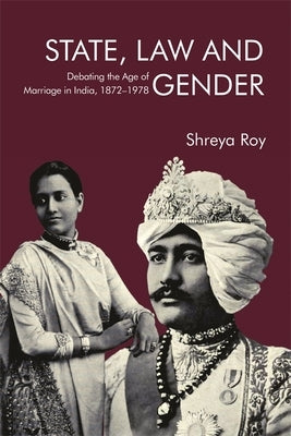 State, Law and Gender: Debating the Age of Marriage in India, 1872-1978 by Roy, Shreya