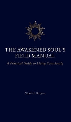 The Awakened Soul's Field Manual: A Practical Guide to Living Consciously by Burgess, Nicole I.