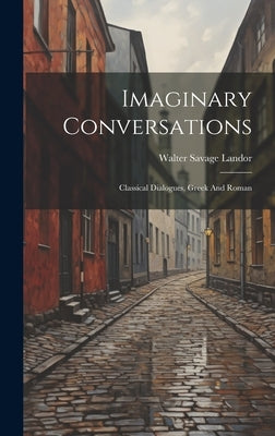 Imaginary Conversations: Classical Dialogues, Greek And Roman by Landor, Walter Savage