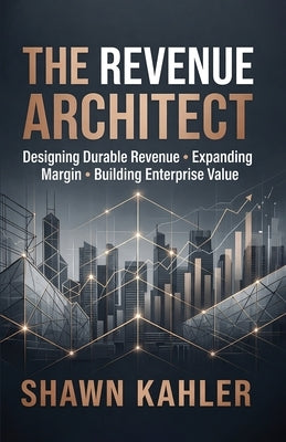 The Revenue Architect: Designing Durable Revenue, Expanding Margin, and Building Enterprise Value by Kahler, Shawn